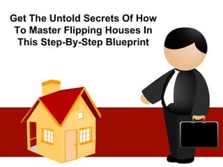 Get The Untold Secrets Of How
To Master Flipping Houses In
This Step-By-Step Blueprint
 