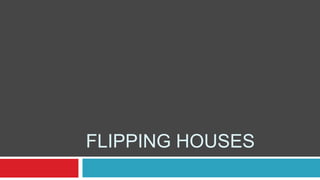 FLIPPING HOUSES
 