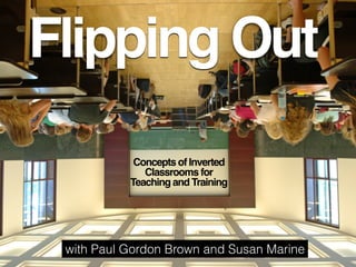 Flipping Out
Concepts of Inverted
Classrooms for
Teaching and Training
with Paul Gordon Brown and Susan Marine
 