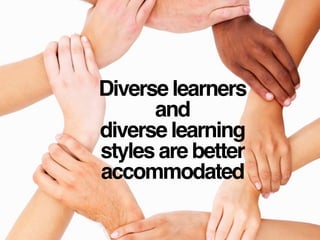 Diverse learners
and
diverse learning
styles are better
accommodated
 