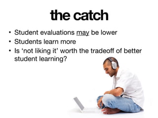 the catch
• Student evaluations may be lower

• Students learn more

• Is ‘not liking it’ worth the tradeoff of better
stu...
