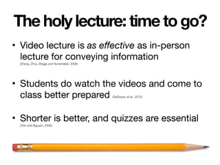 The holy lecture: time to go?
• Video lecture is as effective as in-person
lecture for conveying information
(Zhang, Zhou,...