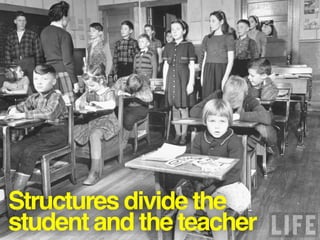 Structures divide the
student and the teacher
 