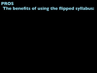 PROS
 The beneﬁts of using the ﬂipped syllabus:
 