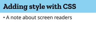 Adding style with CSS
• A note about screen readers
 