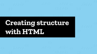 Creating structure
with HTML
 
