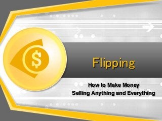 Flipping
How to Make Money
Selling Anything and Everything

 