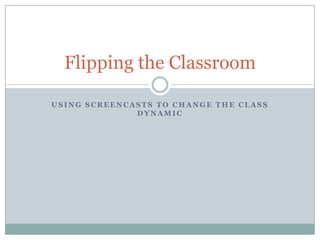 Using Screencasts to change the class dynamic Flipping the Classroom 