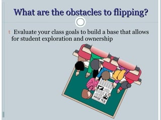 What are the obstacles to flipping? Evaluate your class goals to build a base that allows for student exploration and ownership 