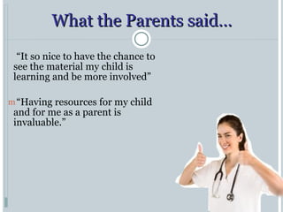 What the Parents said… “ It so nice to have the chance to see the material my child is learning and be more involved” “ Having resources for my child and for me as a parent is invaluable.” 
