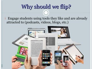 Why should we flip? Engage students using tools they like and are already attracted to (podcasts, videos, blogs, etc.) 