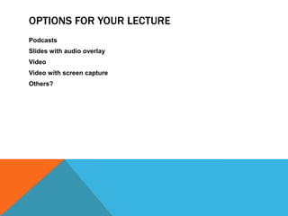 OPTIONS FOR YOUR LECTURE
Podcasts
Slides with audio overlay
Video
Video with screen capture
Others?

 