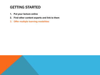 GETTING STARTED
1. Put your lecture online
2. Find other content experts and link to them
3. Offer multiple learning modalities

 