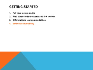 GETTING STARTED
1. Put your lecture online
2. Find other content experts and link to them
3. Offer multiple learning modalities
4. Embed accountability

 