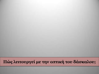 Πώο ιεηηνπξγεί κε ηελ νπηηθή ηνπ δάζθαινπ;
 