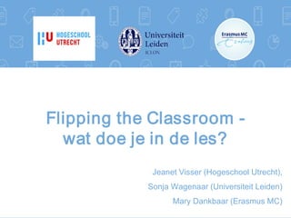 Flipping the Classroom -
wat doe je in de les?
Jeanet Visser (Hogeschool Utrecht),
Sonja Wagenaar (Universiteit Leiden)
Mary Dankbaar (Erasmus MC)
 