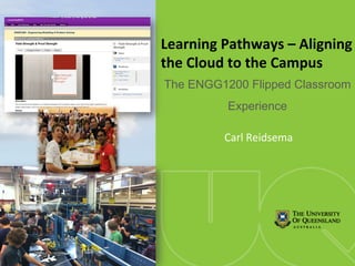Learning 
Pathways 
– 
Aligning 
the 
Cloud 
to 
the 
Campus 
The ENGG1200 Flipped Classroom 
Experience 
Carl 
Reidsema 
 