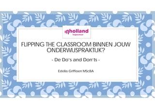 FLIPPING THE CLASSROOM BINNEN JOUW
ONDERWIJSPRAKTIJK?
- De Do’s and Don’ts -
Estella Griffioen MScBA
 