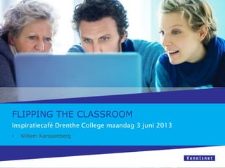 FLIPPING THE CLASSROOM
Inspiratiecafé Drenthe College maandag 3 juni 2013
• Willem Karssenberg
 