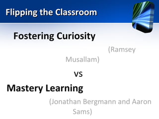 Flipping the Classroom

Fostering Curiosity
(Ramsey
Musallam)

vs
Mastery Learning
(Jonathan Bergmann and Aaron
Sams)

 