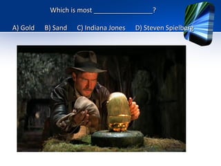 Which is most ________________?
A) Gold

B) Sand

C) Indiana Jones

D) Steven Spielberg

 
