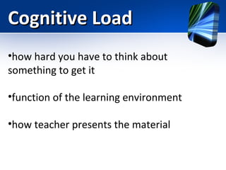 Cognitive Load
•how hard you have to think about
something to get it
•function of the learning environment
•how teacher presents the material

 