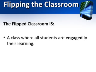 Flipping the Classroom
The Flipped Classroom IS:
• A class where all students are engaged in
their learning.

 