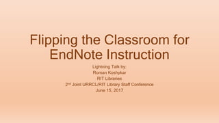 Flipping the Classroom for
EndNote Instruction
Lightning Talk by:
Roman Koshykar
RIT Libraries
2nd Joint URRCL/RIT Library Staff Conference
June 15, 2017
 
