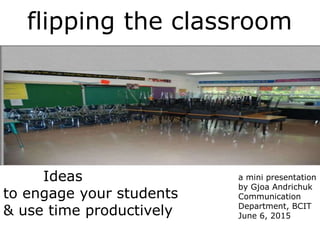 flipping the classroom
Ideas
to engage your students
& use time productively
a mini presentation
by Gjoa Andrichuk
Communication
Department, BCIT
June 6, 2015
 
