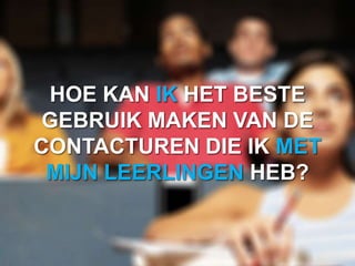 HOE KAN IK HET BESTE
 GEBRUIK MAKEN VAN DE
CONTACTUREN DIE IK MET
 MIJN LEERLINGEN HEB?
 