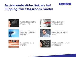 Activerende didactiek en het
Flipping the Classroom model


         Wat is Flipping the   Didactiek en
         Classroom?            differentiatie



         Waarom mijn les       Hoe ziet de les er
         Flippen?              uit?




         Een goede start       Wat vraagt het van
         maken                 de leraar?
 