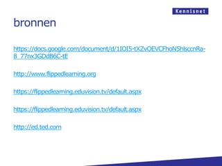 bronnen

https://docs.google.com/document/d/1IOI5-tXZvOEVCFhoN5hlsccnRa-
8_77nx3GDdB6C-tE

http://www.flippedlearning.org

https://flippedlearning.eduvision.tv/default.aspx

https://flippedlearning.eduvision.tv/default.aspx

http://ed.ted.com
 