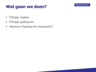Wat gaan we doen?

 Filmpje maken
 Filmpje publiceren
 Waarom Flipping the classroom?
 