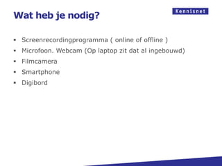 Wat heb je nodig?

 Screenrecordingprogramma ( online of offline )
 Microfoon. Webcam (Op laptop zit dat al ingebouwd)
 Filmcamera
 Smartphone
 Digibord
 