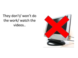 They don’t/ won’t do
the work/ watch the
videos..
 