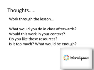 Thoughts…..
Work through the lesson…
What would you do in class afterwards?
Would this work in your context?
Do you like these resources?
Is it too much? What would be enough?
 