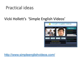 Practical ideas
Vicki Hollett’s ‘Simple English Videos’
http://www.simpleenglishvideos.com/
 