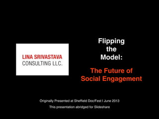 Flipping
the
Model:
The Future of
Social Engagement
Originally Presented at Shefﬁeld Doc/Fest | June 2013
This presentation abridged for Slideshare
 