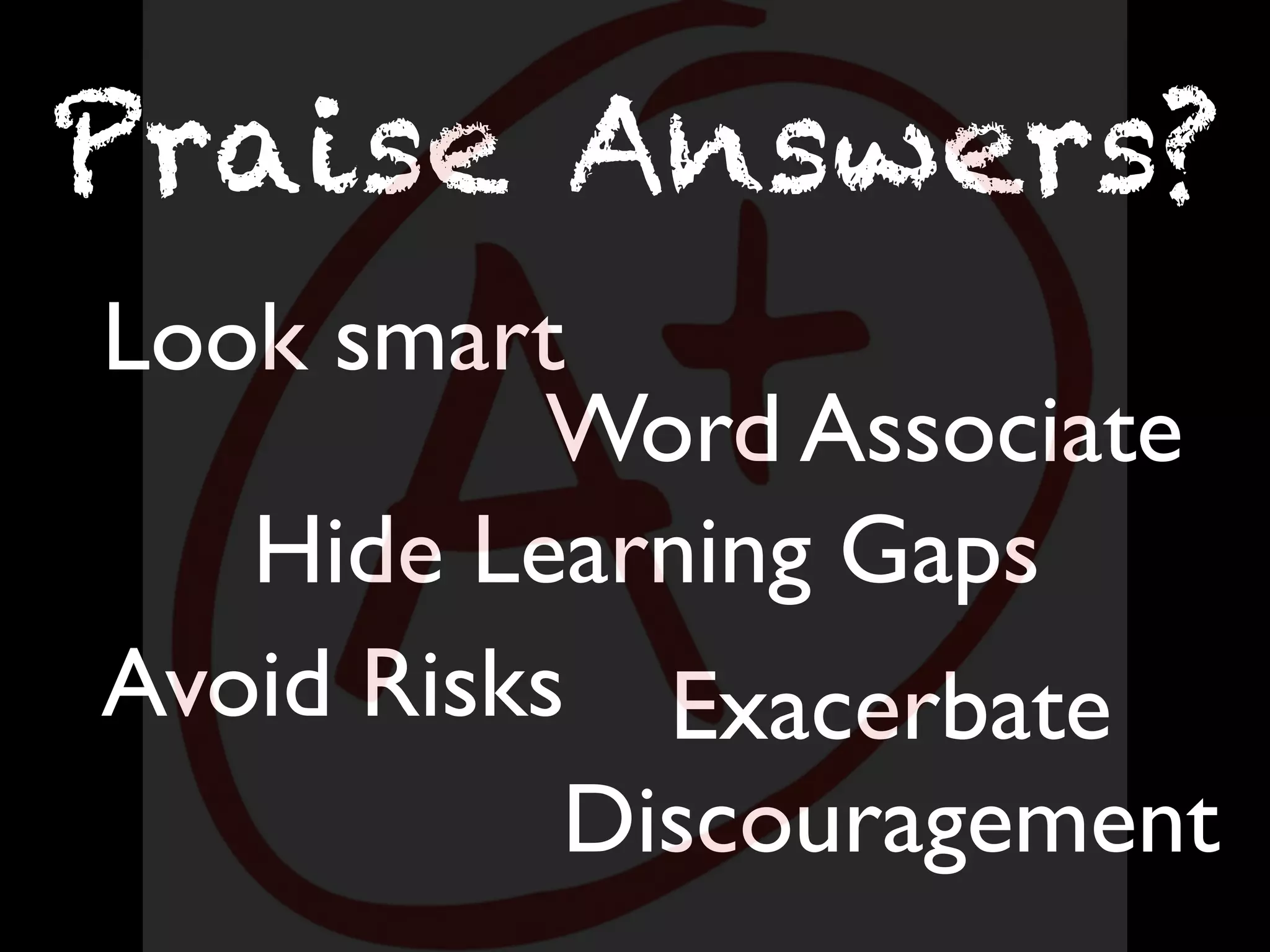 Look smart
Praise Answers?
Avoid Risks
Hide Learning Gaps
Exacerbate
Discouragement
Word Associate
 