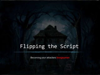Flipping the Script
Becoming your attackers boogeyman
 