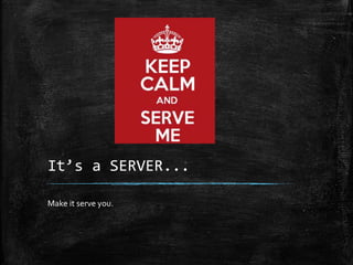 It’s a SERVER...
Make it serve you.
 