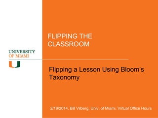 FLIPPING THE
CLASSROOM

Flipping a Lesson Using Bloom’s
Taxonomy

2/19/2014, Bill Vilberg, Univ. of Miami, Virtual Office Hours

 