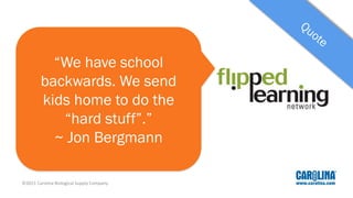 “We have school
backwards. We send
kids home to do the
“hard stuff”.”
~ Jon Bergmann Jon Bergmann
©2015 Carolina Biological Supply Company
 