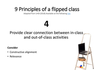 9 Principles of a flipped class
Adapted from UHD (2018) Available at the following link
4
Provide clear connection between in-class
and out-of-class activities
Consider
• Constructive alignment
• Relevance
 