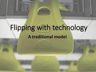 Flipping with technology
A traditional model
 