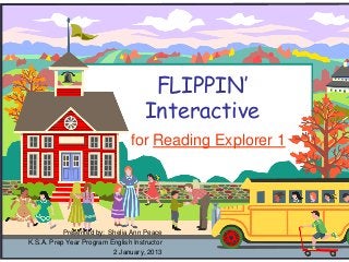 FLIPPIN’
Interactive
for Reading Explorer 1

Presented by: Shelia Ann Peace
K.S.A. Prep Year Program English Instructor
2 January, 2013

 