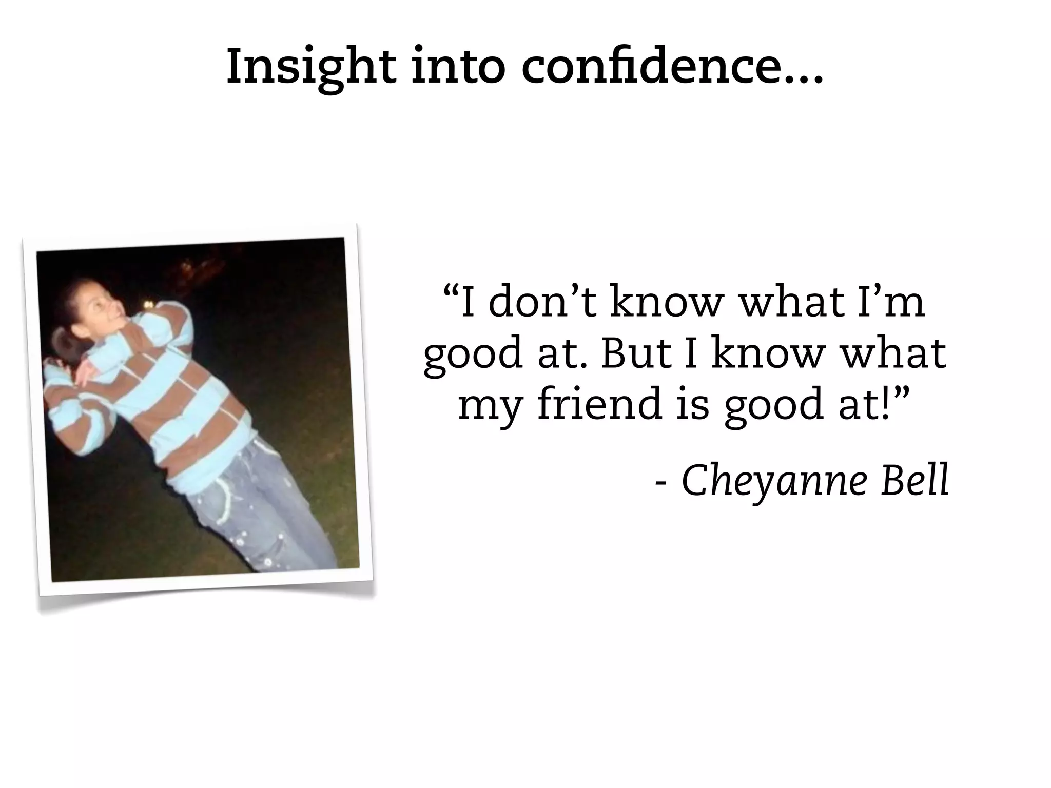 Insight into conﬁdence...



         “I don’t know what I’m
        good at. But I know what
          my friend is good at!”
                  - Cheyanne Bell
 