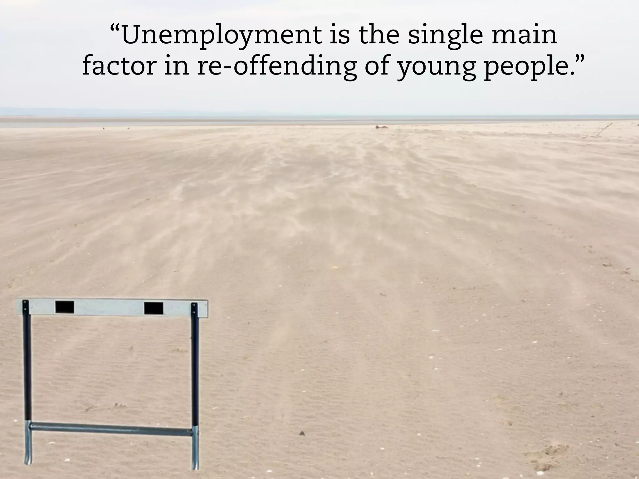“Unemployment is the single main
factor in re-offending of young people.”
 