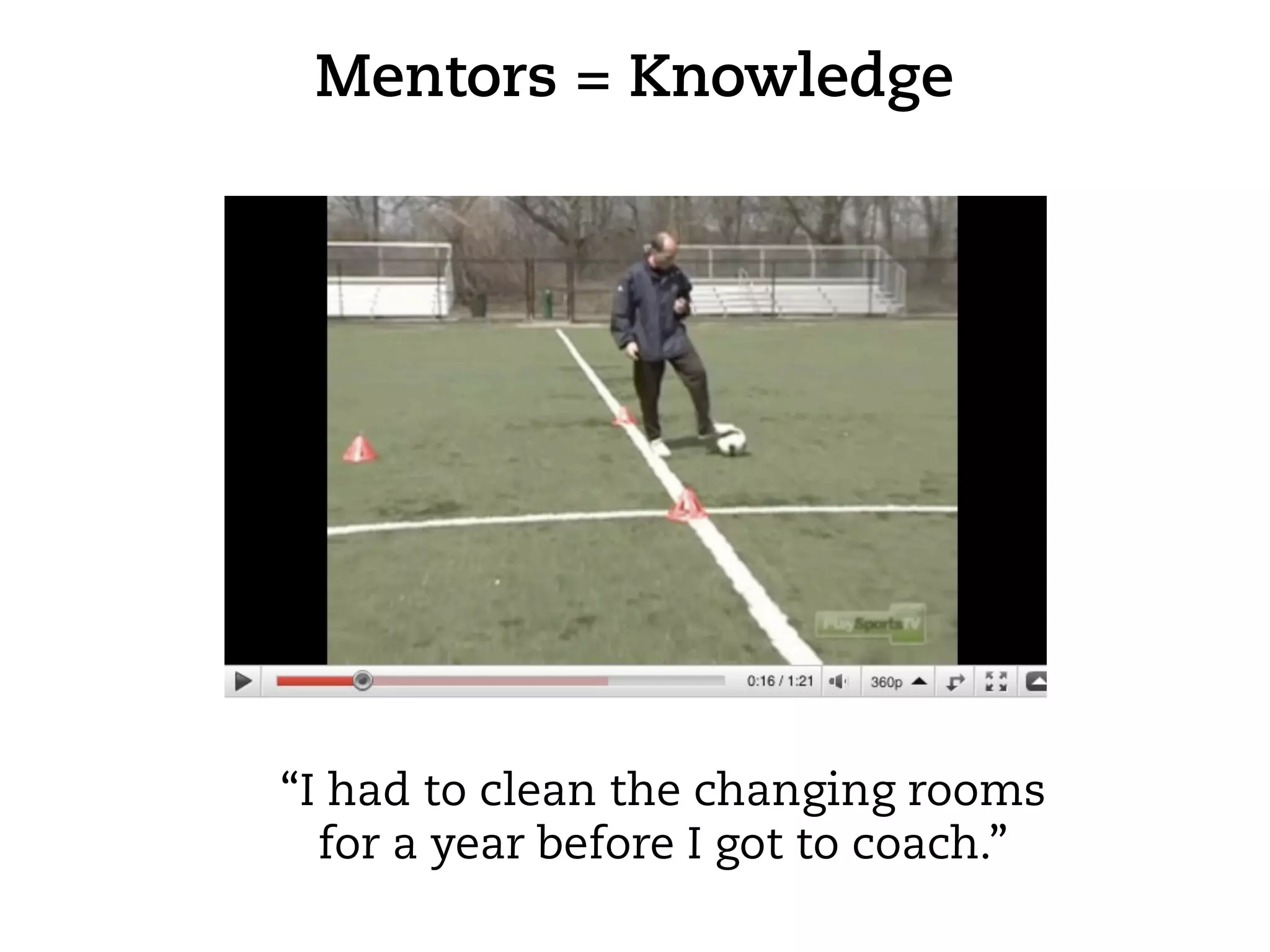 Mentors = Knowledge




“I had to clean the changing rooms
  for a year before I got to coach.”
 