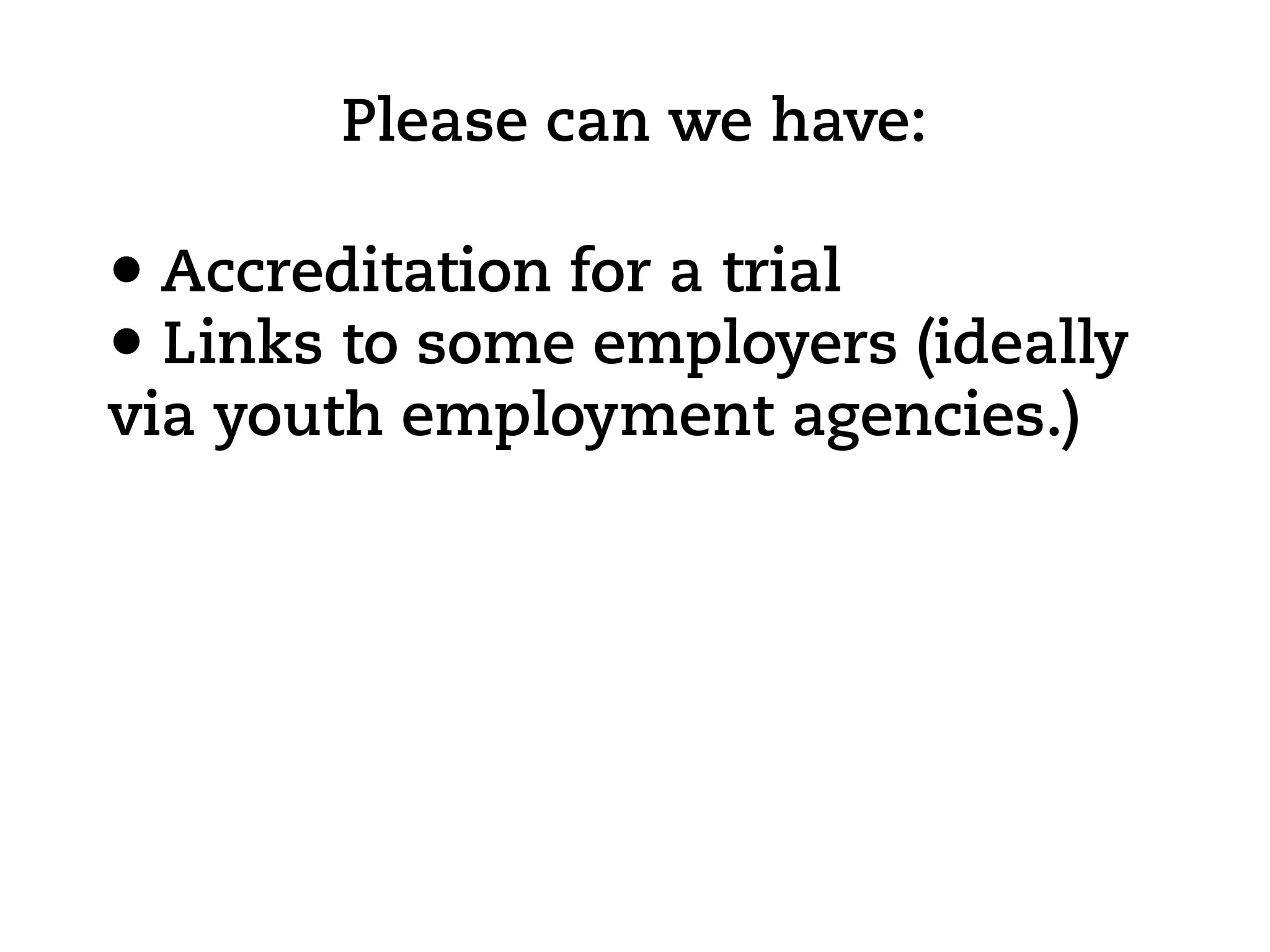 Please can we have:

• Accreditation for a trial
• Links to some employers (ideally
via youth employment agencies.)
 